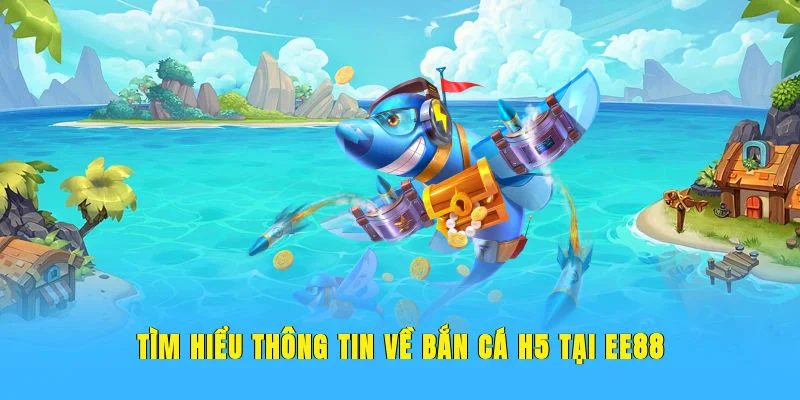 Tìm hiểu thông tin về bắn cá H5 tại EE88